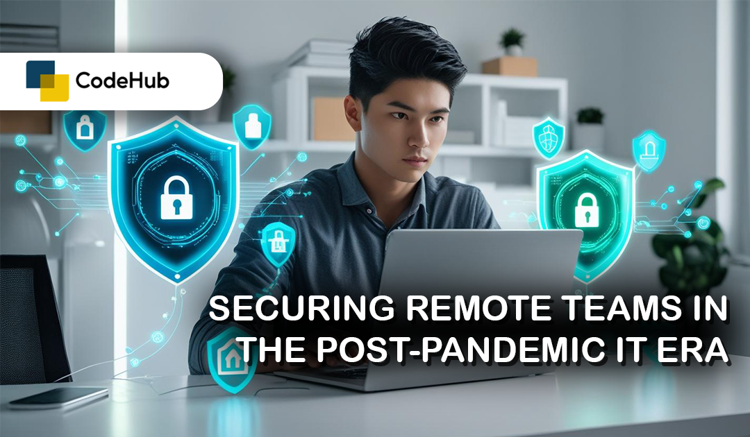 Securing Remote Teams in the Post-Pandemic IT Era